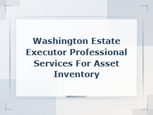 Washington Estate Asset Inventory Requirements for Executors