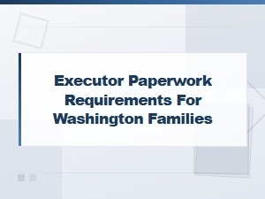 Executor Paperwork Requirements for Washington Families
