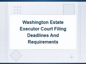 Washington Estate Executor Filing Deadlines and Requirements